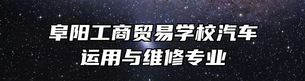 阜阳工商贸易学校汽车运用与维修专业