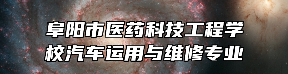 阜阳市医药科技工程学校汽车运用与维修专业