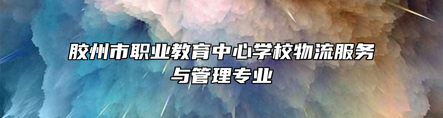 胶州市职业教育中心学校物流服务与管理专业