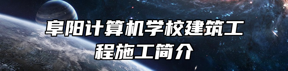 阜阳计算机学校建筑工程施工简介