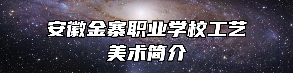 安徽金寨职业学校工艺美术简介