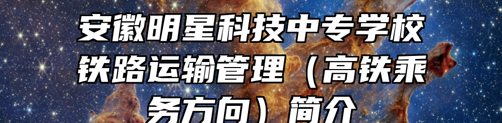 安徽明星科技中专学校铁路运输管理（高铁乘务方向）简介