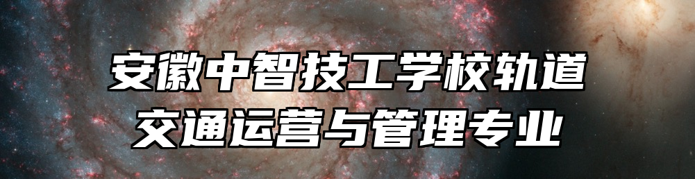 安徽中智技工学校轨道交通运营与管理专业