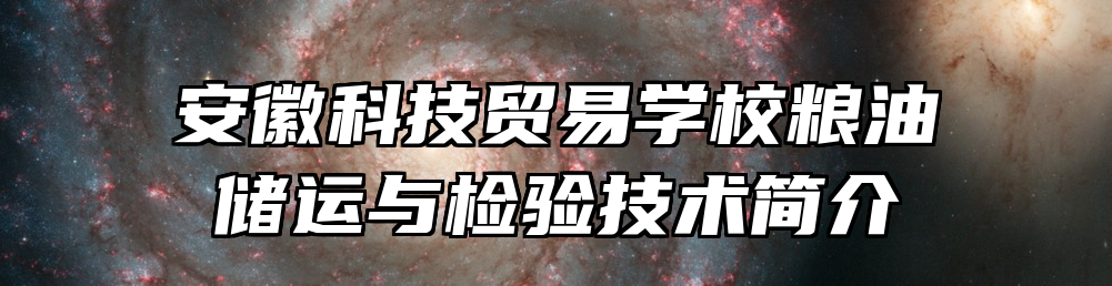安徽科技贸易学校粮油储运与检验技术简介