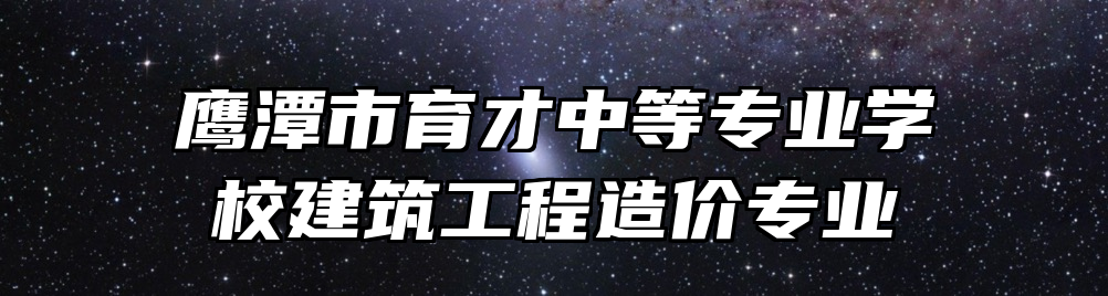 鹰潭市育才中等专业学校建筑工程造价专业