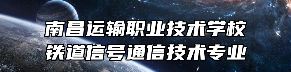 南昌运输职业技术学校铁道信号通信技术专业