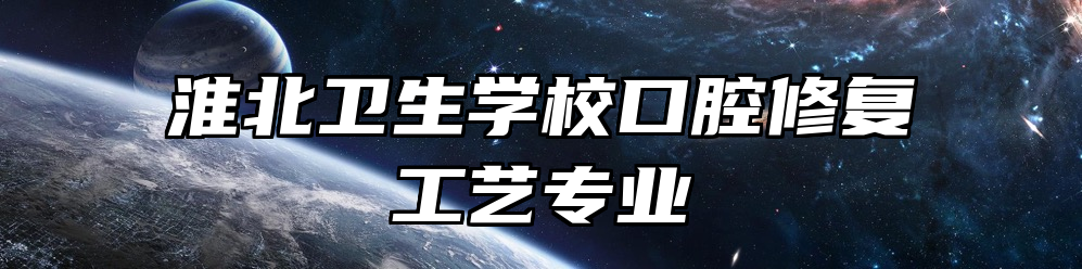 淮北卫生学校口腔修复工艺专业