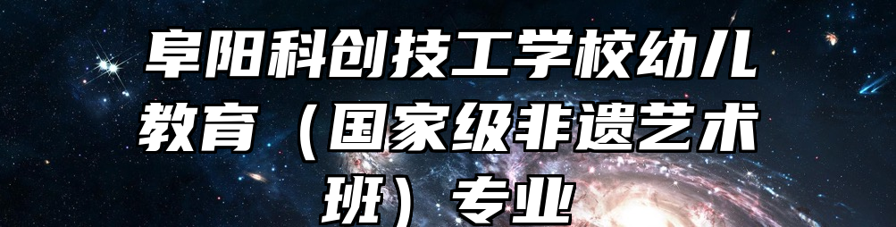 阜阳科创技工学校幼儿教育（国家级非遗艺术班）专业