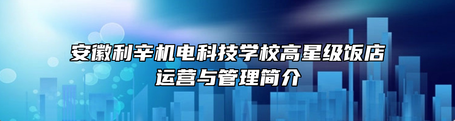 安徽利辛机电科技学校高星级饭店运营与管理简介