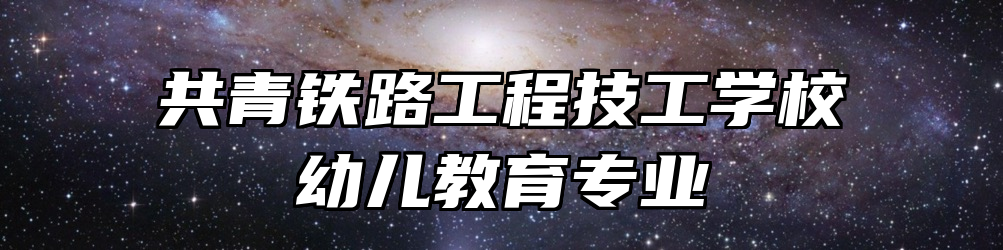 共青铁路工程技工学校幼儿教育专业