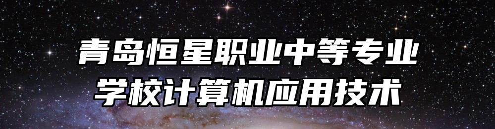 青岛恒星职业中等专业学校计算机应用技术