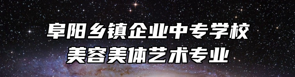 阜阳乡镇企业中专学校美容美体艺术专业