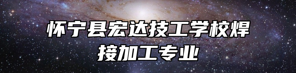 怀宁县宏达技工学校焊接加工专业