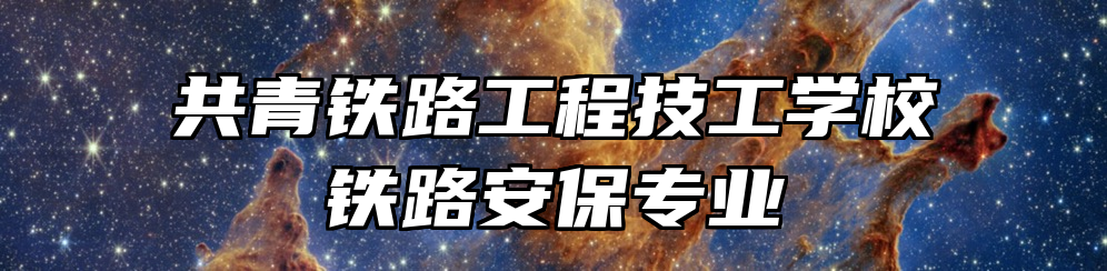 共青铁路工程技工学校铁路安保专业