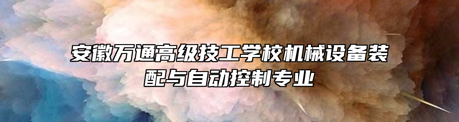 安徽万通高级技工学校机械设备装配与自动控制专业