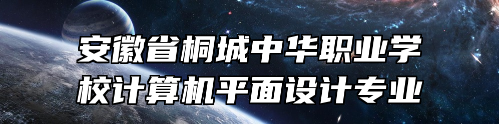 安徽省桐城中华职业学校计算机平面设计专业