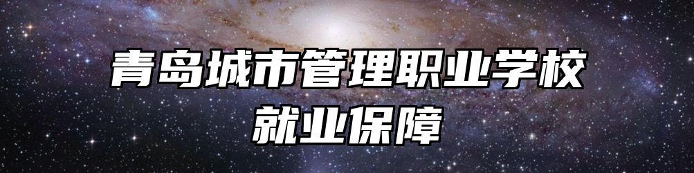 青岛城市管理职业学校就业保障