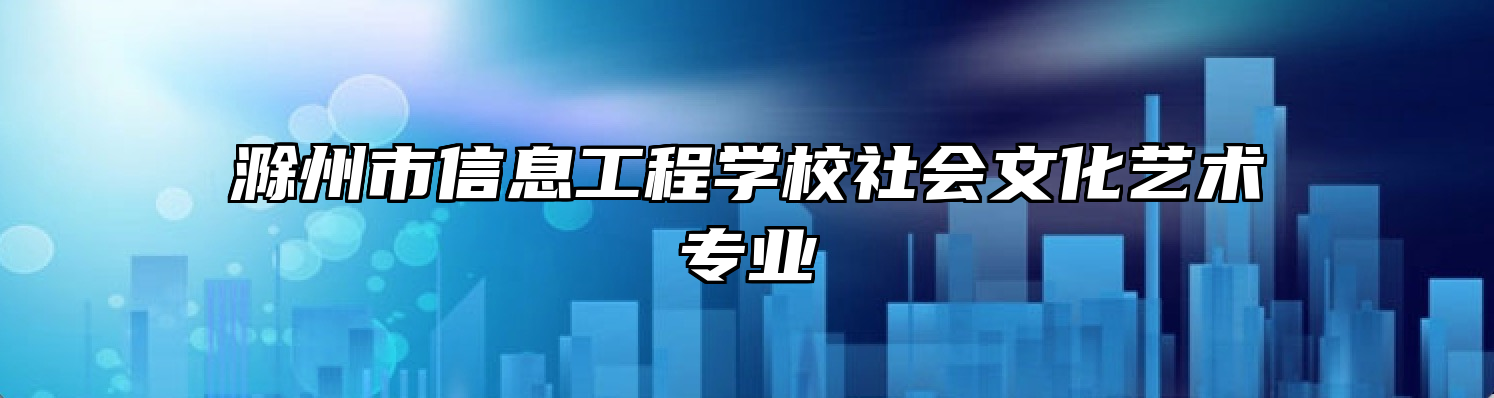 滁州市信息工程学校社会文化艺术专业