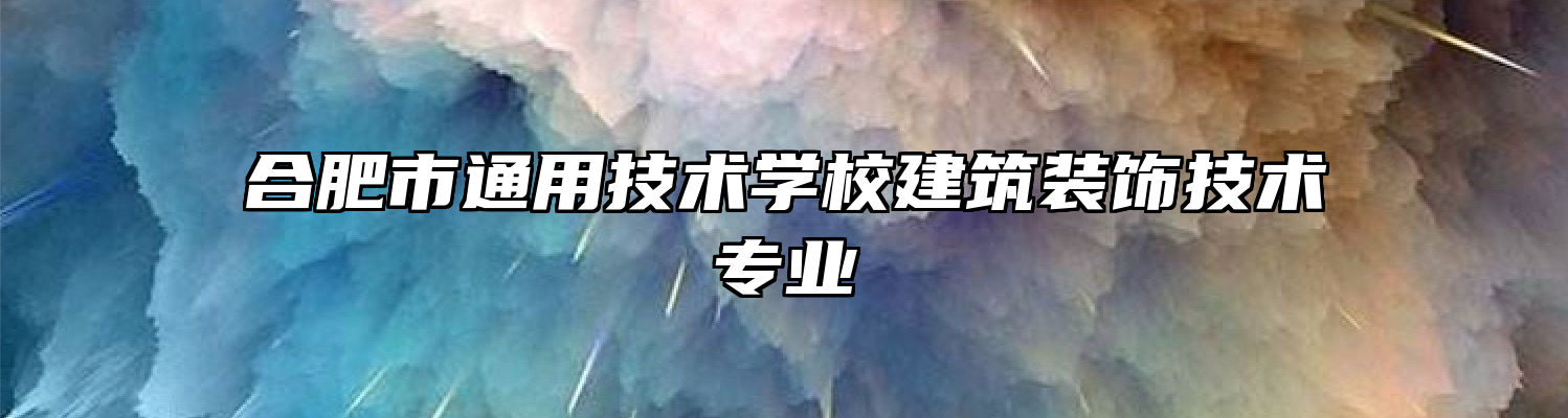 合肥市通用技术学校建筑装饰技术专业