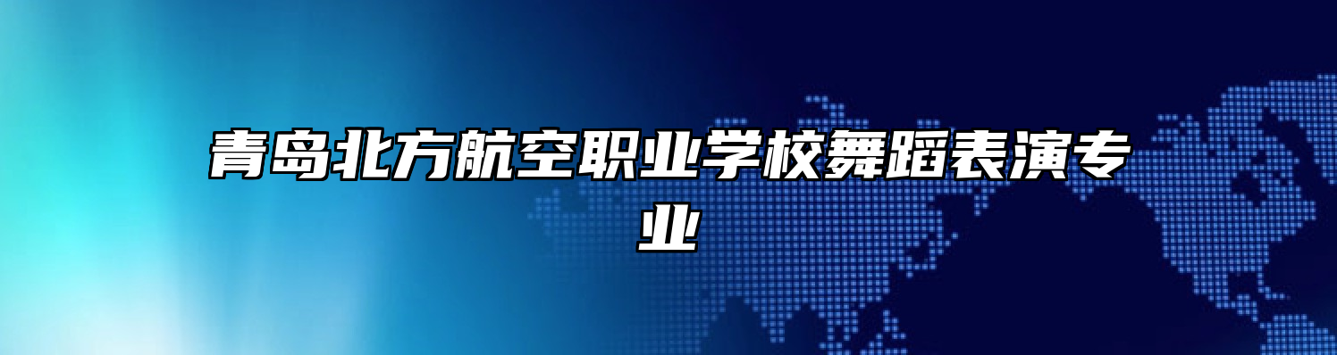 青岛北方航空职业学校舞蹈表演专业