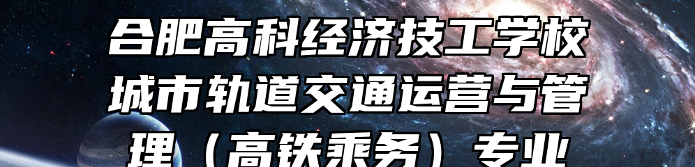 合肥高科经济技工学校城市轨道交通运营与管理（高铁乘务）专业
