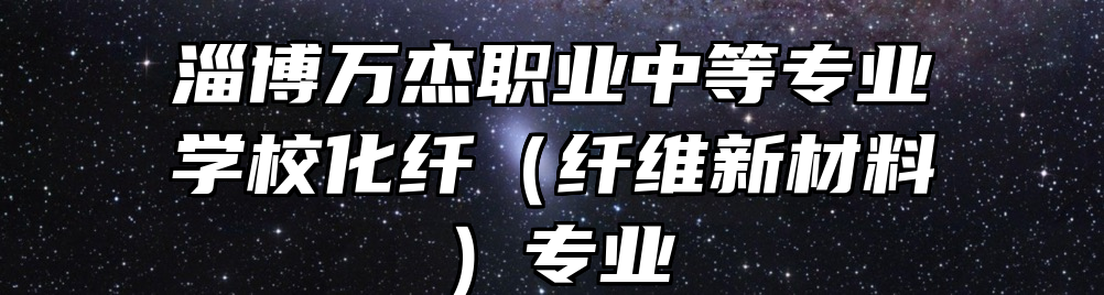 淄博万杰职业中等专业学校化纤（纤维新材料）专业