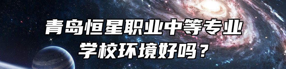 青岛恒星职业中等专业学校环境好吗？
