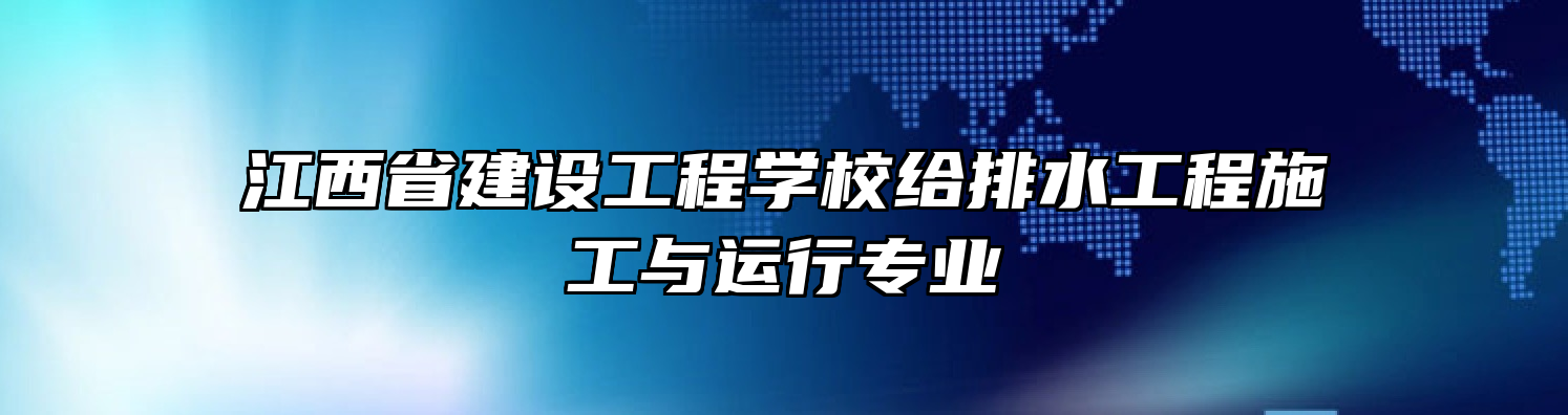 江西省建设工程学校给排水工程施工与运行专业