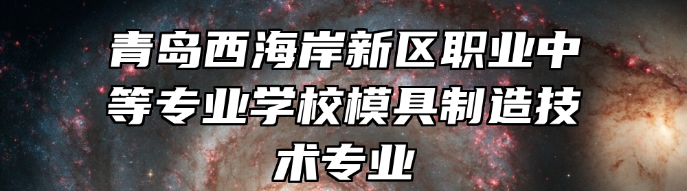 青岛西海岸新区职业中等专业学校模具制造技术专业