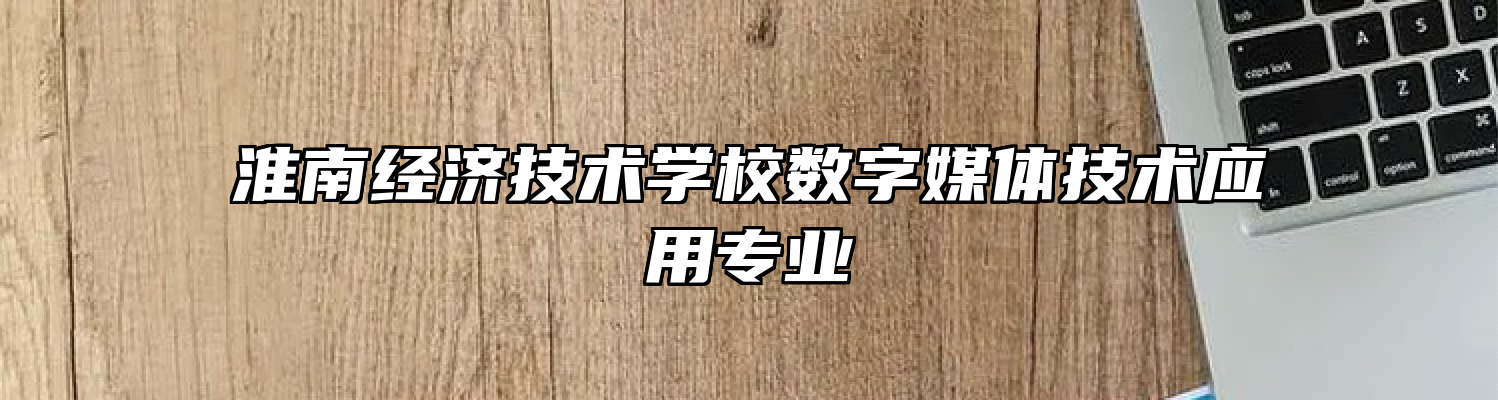 淮南经济技术学校数字媒体技术应用专业