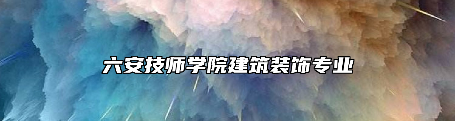 六安技师学院建筑装饰专业