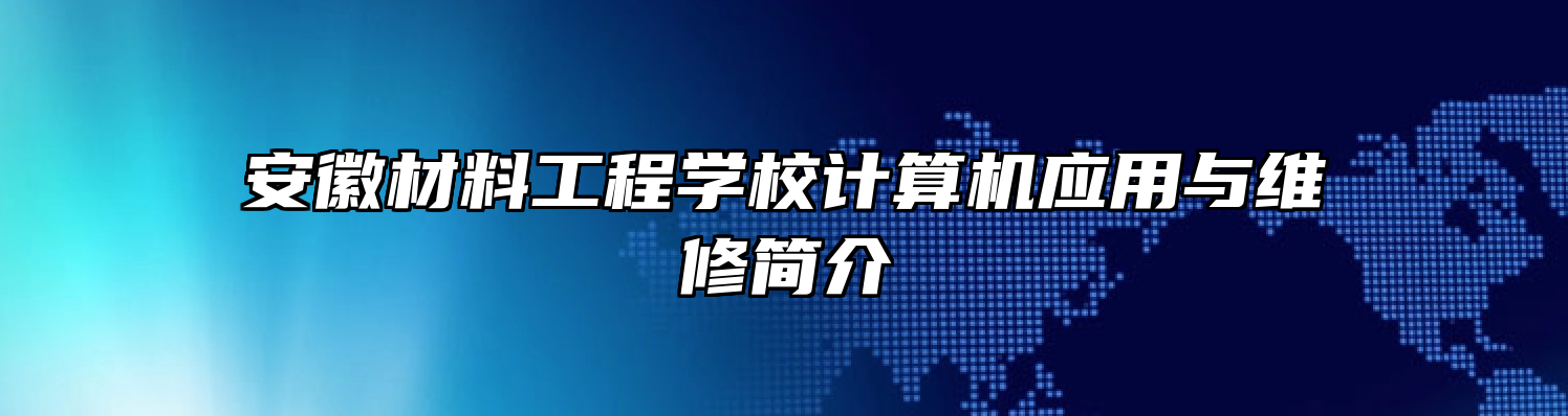 安徽材料工程学校计算机应用与维修简介