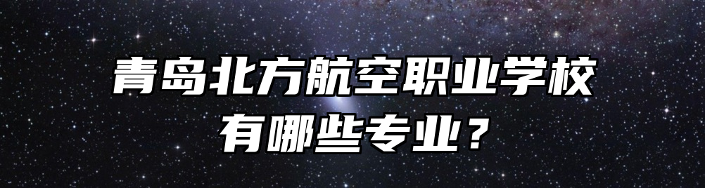 青岛北方航空职业学校有哪些专业？
