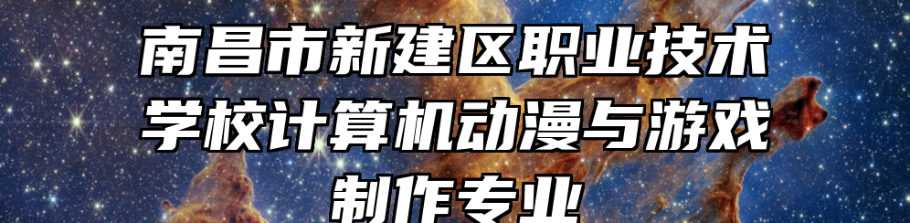 南昌市新建区职业技术学校计算机动漫与游戏制作专业