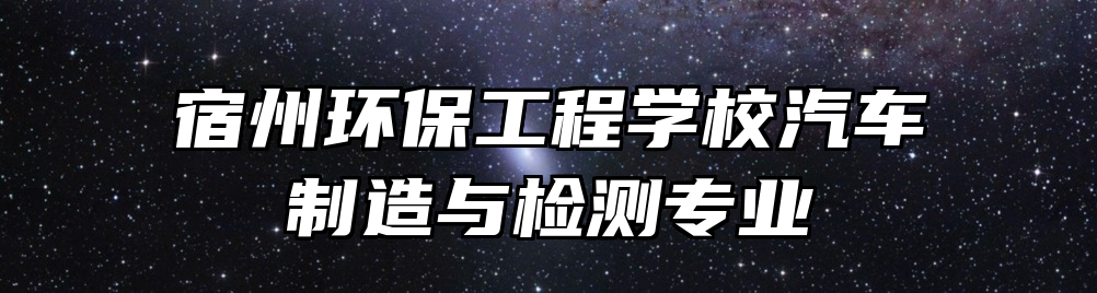 宿州环保工程学校汽车制造与检测专业