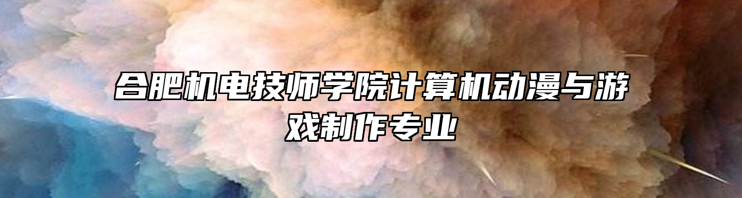 合肥机电技师学院计算机动漫与游戏制作专业