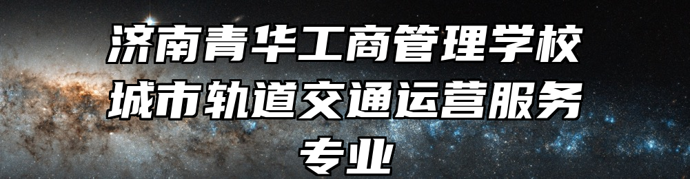 济南青华工商管理学校城市轨道交通运营服务专业