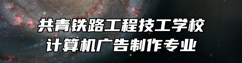 共青铁路工程技工学校计算机广告制作专业