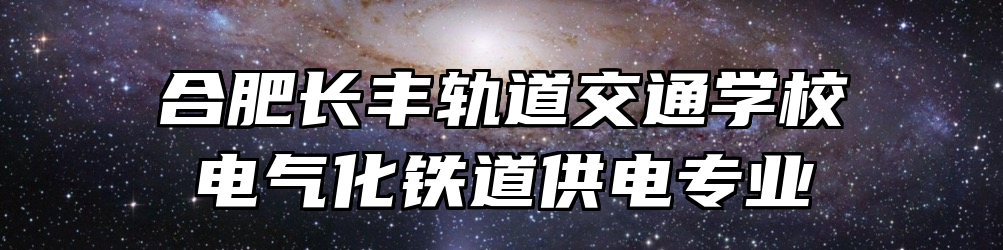 合肥长丰轨道交通学校电气化铁道供电专业