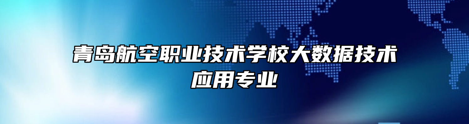 青岛航空职业技术学校大数据技术应用专业