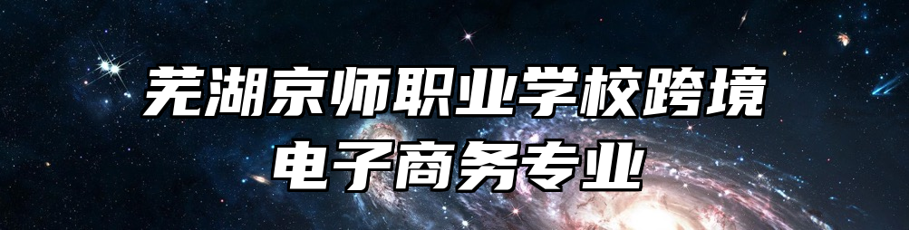 芜湖京师职业学校跨境电子商务专业