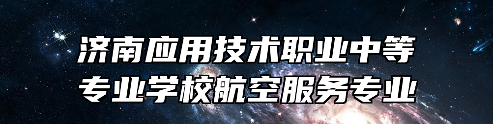 济南应用技术职业中等专业学校航空服务专业