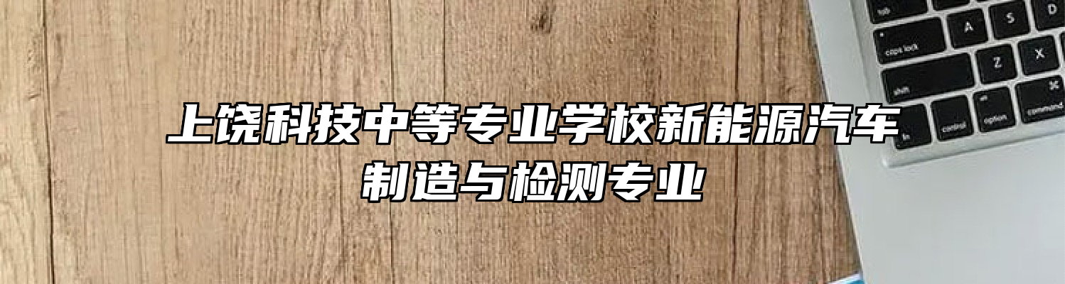 上饶科技中等专业学校新能源汽车制造与检测专业