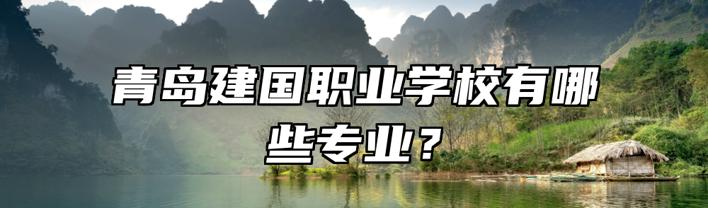 青岛建国职业学校有哪些专业？