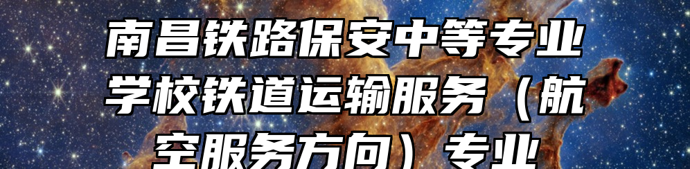 南昌铁路保安中等专业学校铁道运输服务（航空服务方向）专业