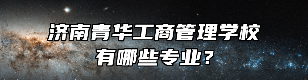 济南青华工商管理学校有哪些专业？