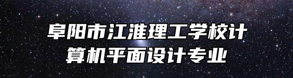 阜阳市江淮理工学校计算机平面设计专业