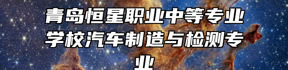 青岛恒星职业中等专业学校汽车制造与检测专业