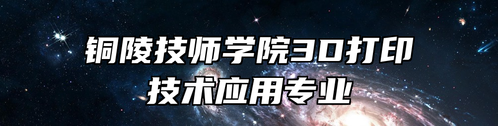 铜陵技师学院3D打印技术应用专业