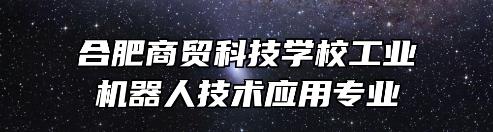 合肥商贸科技学校工业机器人技术应用专业